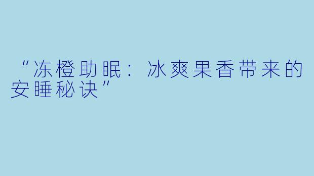 “冻橙助眠：冰爽果香带来的安睡秘诀”