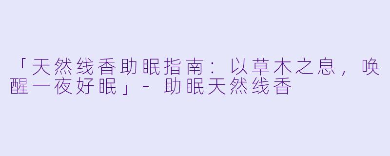 「天然线香助眠指南：以草木之息，唤醒一夜好眠」-助眠天然线香