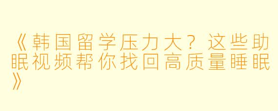 《韩国留学压力大？这些助眠视频帮你找回高质量睡眠》