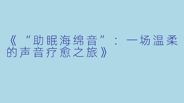 《“助眠海绵音”：一场温柔的声音疗愈之旅》