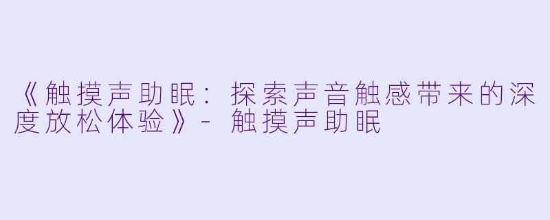 《触摸声助眠：探索声音触感带来的深度放松体验》-触摸声助眠