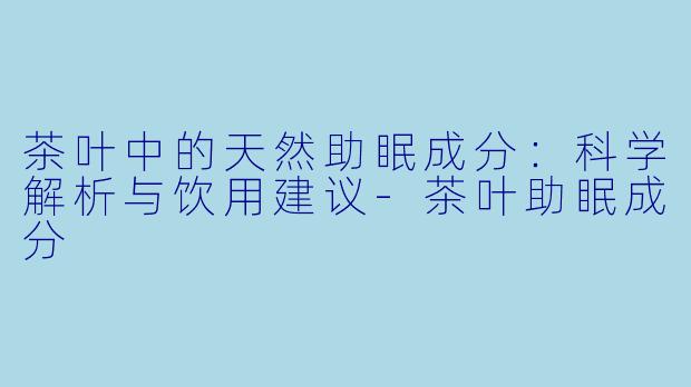 茶叶中的天然助眠成分：科学解析与饮用建议-茶叶助眠成分