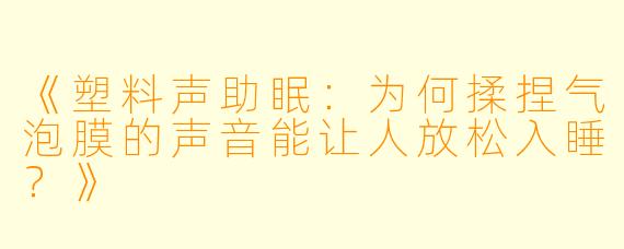 《塑料声助眠:为何揉捏气泡膜的声音能让人放松入睡?》
