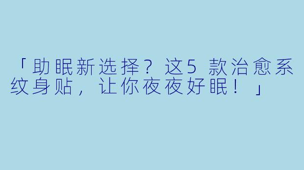 「助眠新选择？这5款治愈系纹身贴，让你夜夜好眠！」