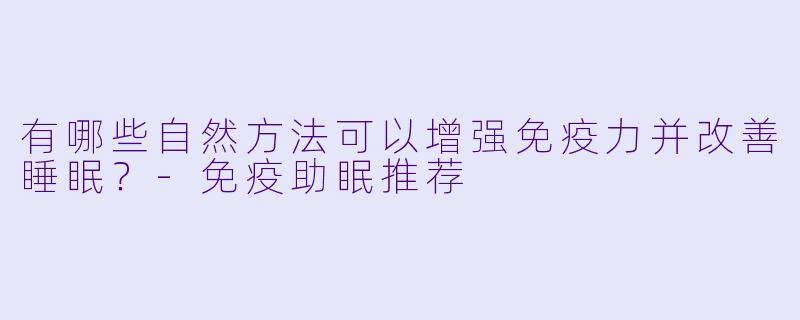 有哪些自然方法可以增强免疫力并改善睡眠？-免疫助眠推荐