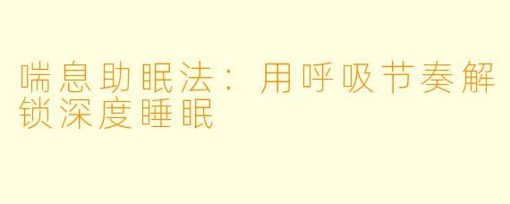 喘息助眠法：用呼吸节奏解锁深度睡眠