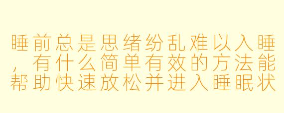 睡前总是思绪纷乱难以入睡,有什么简单有效的方法能帮助快速放松并进入睡眠状态?
