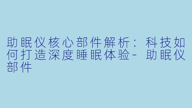 助眠仪核心部件解析：科技如何打造深度睡眠体验