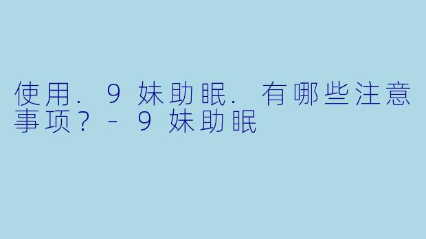 使用.9妹助眠.有哪些注意事项？-9妹助眠