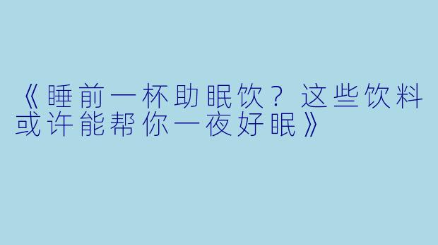 《睡前一杯助眠饮？这些饮料或许能帮你一夜好眠》