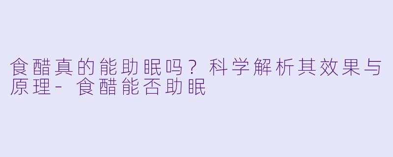 食醋真的能助眠吗?科学解析其效果与原理