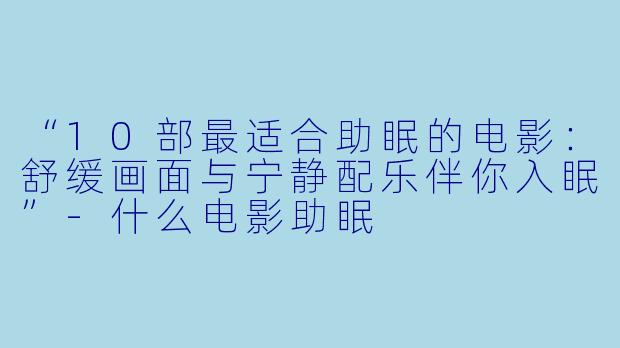 “10部最适合助眠的电影：舒缓画面与宁静配乐伴你入眠”-什么电影助眠
