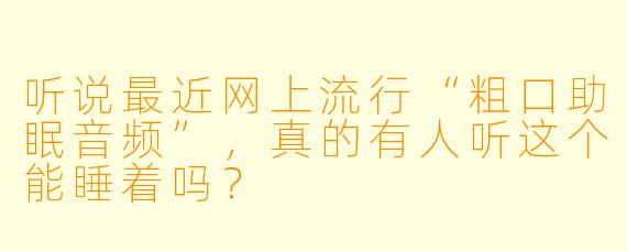 听说最近网上流行“粗口助眠音频”，真的有人听这个能睡着吗？