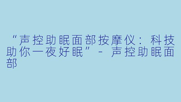 “声控助眠面部按摩仪:科技助你一夜好眠”