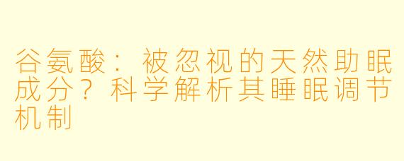 谷氨酸:被忽视的天然助眠成分?科学解析其睡眠调节机制