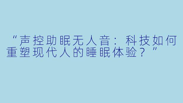 “声控助眠无人音：科技如何重塑现代人的睡眠体验？”
