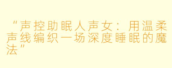 “声控助眠人声女:用温柔声线编织一场深度睡眠的魔法”