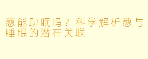 葱能助眠吗？科学解析葱与睡眠的潜在关联