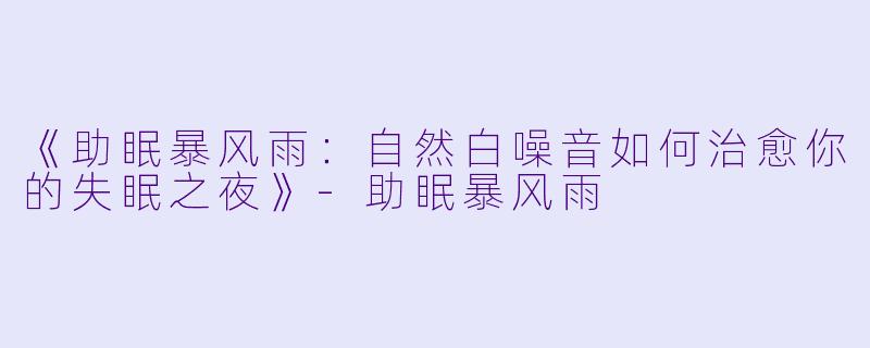 《助眠暴风雨：自然白噪音如何治愈你的失眠之夜》-助眠暴风雨