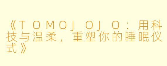 《TOMOJOJO：用科技与温柔，重塑你的睡眠仪式》