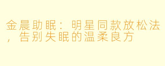 金晨助眠：明星同款放松法，告别失眠的温柔良方