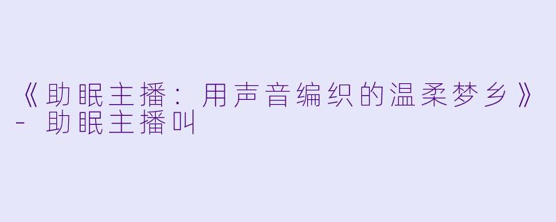 《助眠主播：用声音编织的温柔梦乡》-助眠主播叫