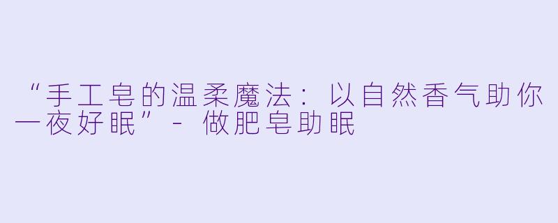 “手工皂的温柔魔法：以自然香气助你一夜好眠”-做肥皂助眠
