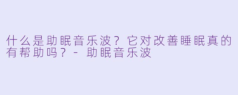什么是助眠音乐波？它对改善睡眠真的有帮助吗？-助眠音乐波
