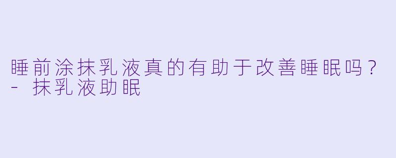 睡前涂抹乳液真的有助于改善睡眠吗?
