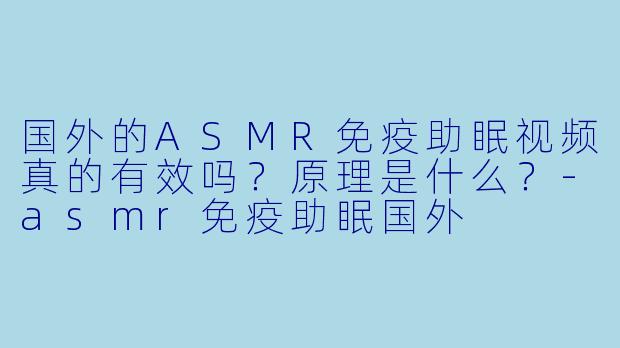 国外的ASMR免疫助眠视频真的有效吗？原理是什么？-asmr免疫助眠国外