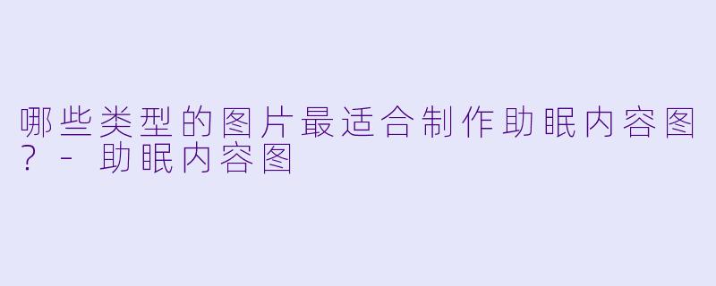 哪些类型的图片最适合制作助眠内容图?