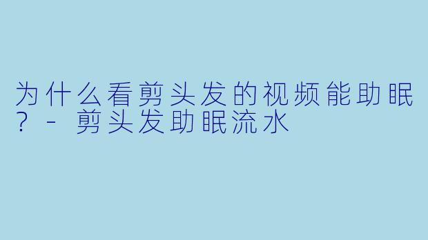为什么看剪头发的视频能助眠?