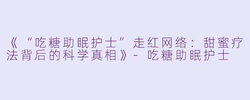 《“吃糖助眠护士”走红网络：甜蜜疗法背后的科学真相》-吃糖助眠护士