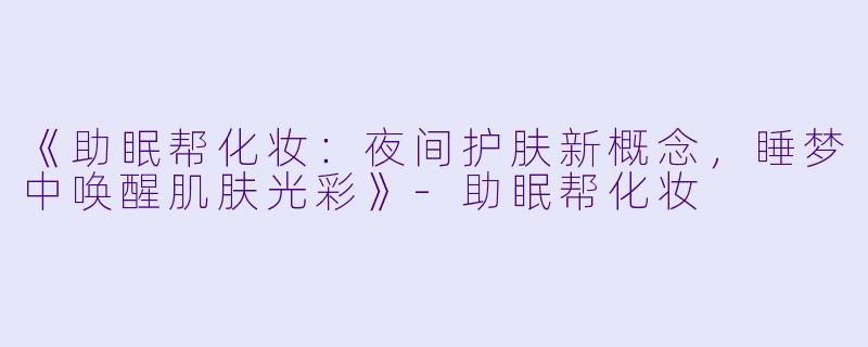 《助眠帮化妆：夜间护肤新概念，睡梦中唤醒肌肤光彩》-助眠帮化妆