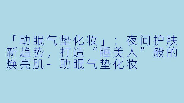 「助眠气垫化妆」：夜间护肤新趋势，打造“睡美人”般的焕亮肌-助眠气垫化妆