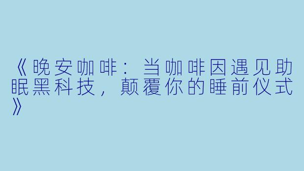 《晚安咖啡：当咖啡因遇见助眠黑科技，颠覆你的睡前仪式》