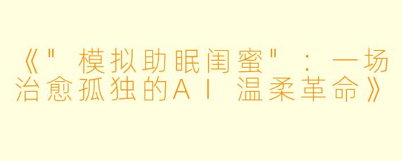 《"模拟助眠闺蜜":一场治愈孤独的AI温柔革命》