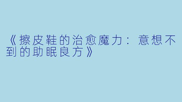《擦皮鞋的治愈魔力：意想不到的助眠良方》