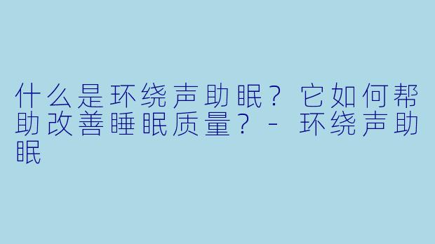 什么是环绕声助眠？它如何帮助改善睡眠质量？-环绕声助眠