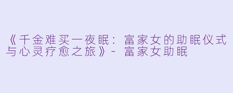 《千金难买一夜眠：富家女的助眠仪式与心灵疗愈之旅》-富家女助眠