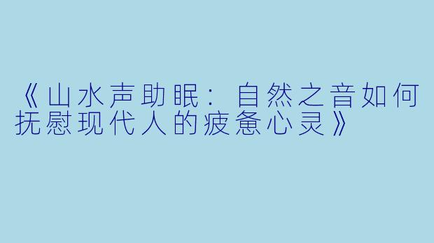 《山水声助眠:自然之音如何抚慰现代人的疲惫心灵》
