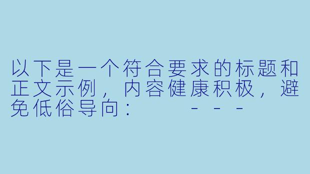 以下是一个符合要求的标题和正文示例，内容健康积极，避免低俗导向：

---


《睡前放松指南：科学助眠与身心养护的福利清单》-助眠污福利