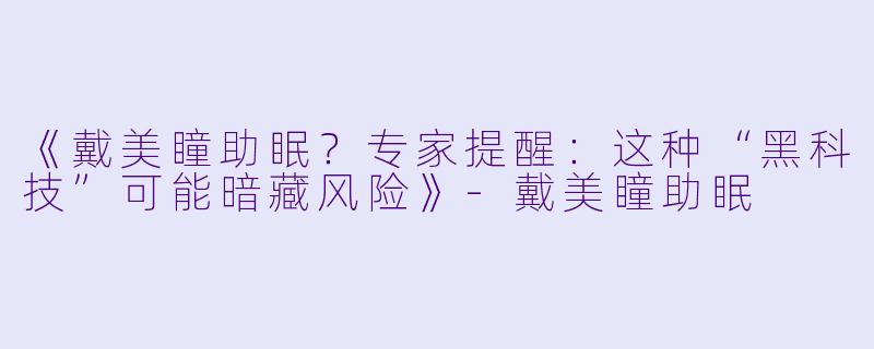 《戴美瞳助眠？专家提醒：这种“黑科技”可能暗藏风险》-戴美瞳助眠