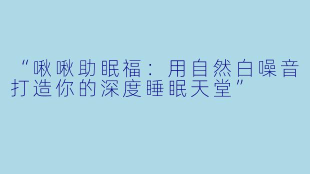 “啾啾助眠福：用自然白噪音打造你的深度睡眠天堂”