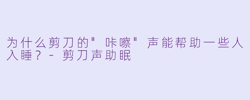 为什么剪刀的"咔嚓"声能帮助一些人入睡?