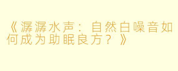 《潺潺水声：自然白噪音如何成为助眠良方？》