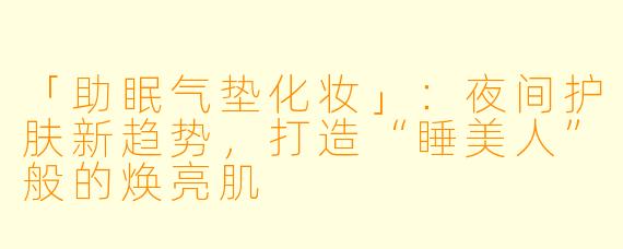 「助眠气垫化妆」：夜间护肤新趋势，打造“睡美人”般的焕亮肌