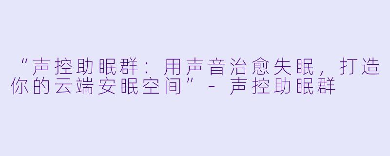 “声控助眠群:用声音治愈失眠,打造你的云端安眠空间”