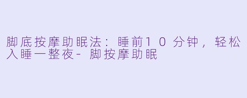 脚底按摩助眠法：睡前10分钟，轻松入睡一整夜