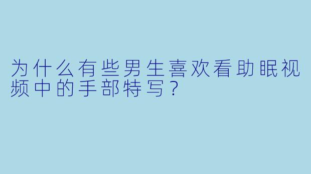为什么有些男生喜欢看助眠视频中的手部特写？